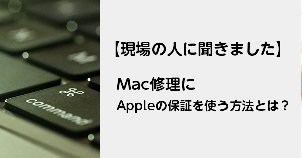 【現場の人に聞きました】Mac修理にAppleの保証を使う方法とは？