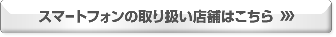 スマートフォンの取り扱い店舗はこちら