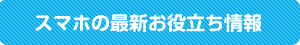 スマホの最新お役立ち情報