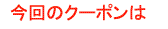 今回のクーポンは