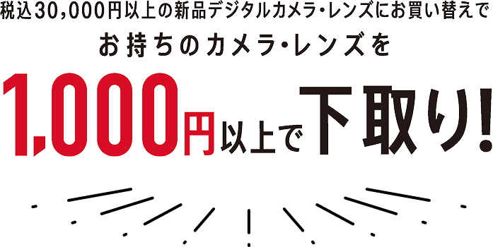税込30,000円以上の新品デジタルカメラ・レンズにお買い替えでお持ちのカメラ・レンズを1,000円以上で下取り!