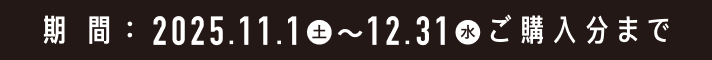 期間：2025.11.1（土）～12.31（水）ご購入分まで