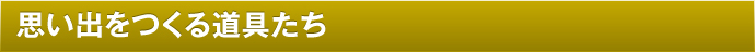 思い出を作る道具たち