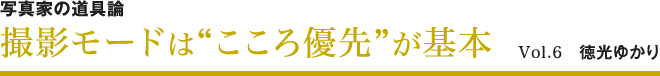 写真家の道具論撮影モードは”こころ優先”が基本事前準備も醍醐味 Vol.6　徳光ゆかり