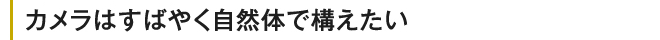 カメラは素早く自然体で構えたい