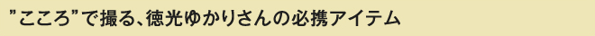 ”こころで撮る、徳光ゆかりさんの必携アイテム”