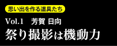 思い出を作る道具たち Vol.1　芳賀 日向 祭り撮影は機動力