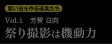 思い出を作る道具たち Vol.1　芳賀 日向 祭り撮影は機動力