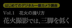はじめてのデジタル一眼カメラ講座 Vol.1　花火の撮り方 花火撮影では、三脚を低く