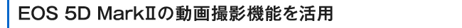 EOS 5D MarkⅡの動画撮影機能を活用