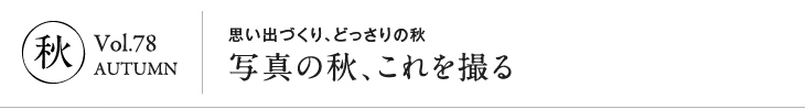 秋 Vol.78 AUTUMN｜思い出づくりどっさりの秋　写真の秋、これを撮る