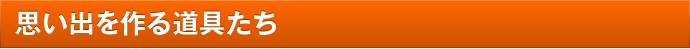 思い出を作る道具たち