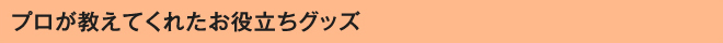 プロが教えてくれたお役立ちグッズ
