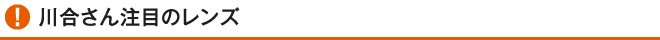 川合さん注目のレンズ