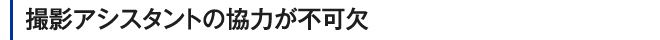 撮影アシスタントの協力が不可欠
