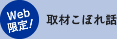 Web 限定！取材こぼれ話