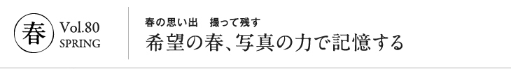 冬 vol.80 SPRING｜春の思い出　撮って残す　希望の春、写真の力で記憶する