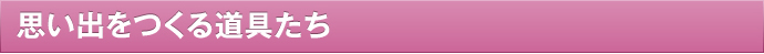思い出を作る道具たち