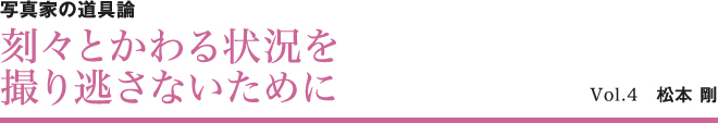 写真家の道具論 刻々とかわる状況を撮り逃さないために Vol.4　松本剛