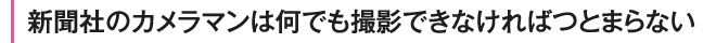 新聞社のカメラマンは何でも撮影できなければつとまらない