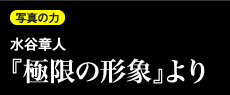 写真の力 「水谷章人『極限の形象』より