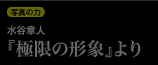 写真の力 「水谷章人『極限の形象』より」