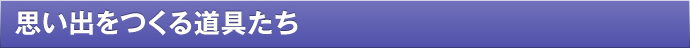 思い出を作る道具たち