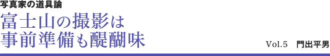 写真家の道具論 富士山撮影は事前準備も醍醐味 Vol.5　門出平男