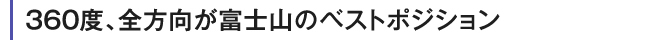 ３６０度、全方向が富士山のベストポジション