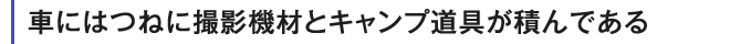 車にはつねに撮影機材とキャンプ道具が積んである
