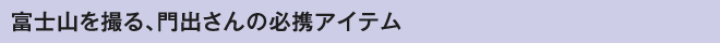 富士山を撮る、門出さんの必携アイテム