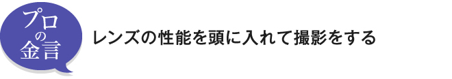 「レンズの性能を頭に入れて撮影をする」