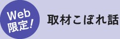 Web 限定！取材こぼれ話