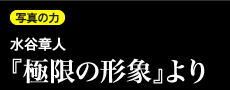 写真の力 「水谷章人『極限の形象』より