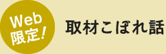 Web 限定!取材こぼれ話