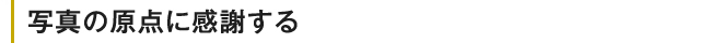 写真の原点に感謝する