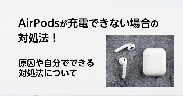 AirPodsが充電できない場合の対処法！原因や自分でできる対処法について