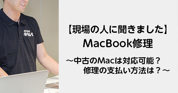 【現場の人に聞きました】MacBook修理 ～中古のMacは対応可能？修理の支払い方法は？～
