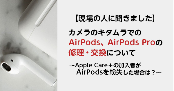 【現場の人に聞きました】カメラのキタムラでのAirPods、AirPods Proの修理・交換について ～Apple Care＋の加入者がAirPodsを紛失した場合は？～